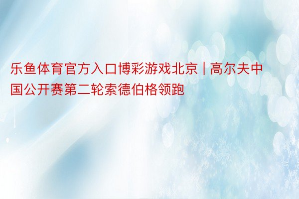 乐鱼体育官方入口博彩游戏北京 | 高尔夫中国公开赛第二轮索德伯格领跑