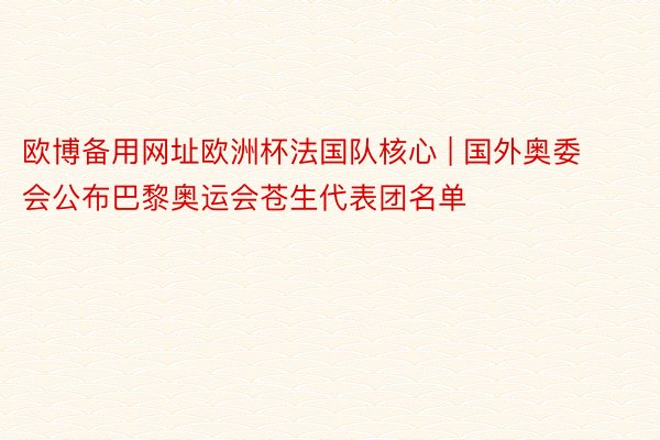 欧博备用网址欧洲杯法国队核心 | 国外奥委会公布巴黎奥运会苍生代表团名单