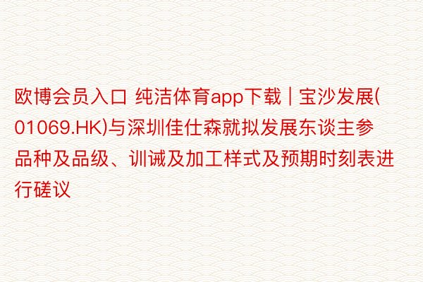 欧博会员入口 纯洁体育app下载 | 宝沙发展(01069.HK)与深圳佳仕森就拟发展东谈主参品种及品级、训诫及加工样式及预期时刻表进行磋议