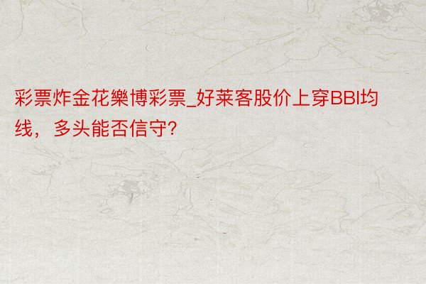 彩票炸金花樂博彩票_好莱客股价上穿BBI均线，多头能否信守？