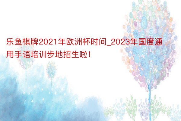 乐鱼棋牌2021年欧洲杯时间_2023年国度通用手语培训步地招生啦！