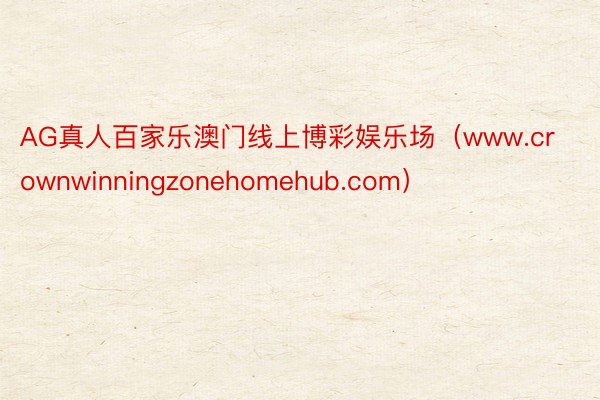 AG真人百家乐澳门线上博彩娱乐场（www.crownwinningzonehomehub.com）
