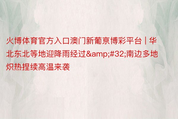 火博体育官方入口澳门新葡亰博彩平台 | 华北东北等地迎降雨经过&#32;南边多地炽热捏续高温来袭
