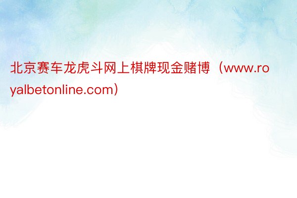 北京赛车龙虎斗网上棋牌现金赌博（www.royalbetonline.com）