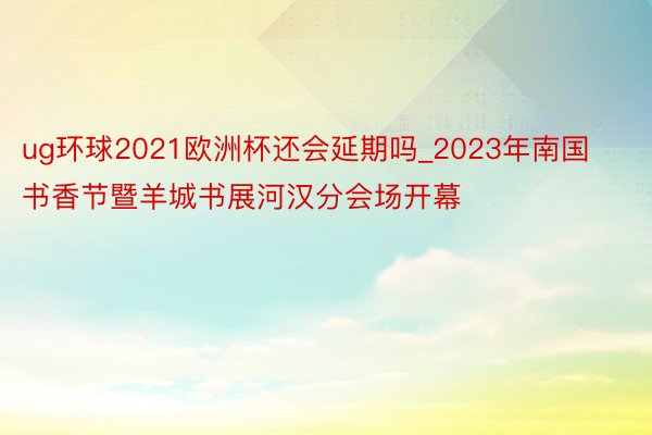 ug环球2021欧洲杯还会延期吗_2023年南国书香节暨羊城书展河汉分会场开幕
