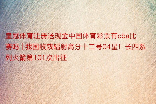 皇冠体育注册送现金中国体育彩票有cba比赛吗 | 我国收效辐射高分十二号04星！长四系列火箭第101次出征