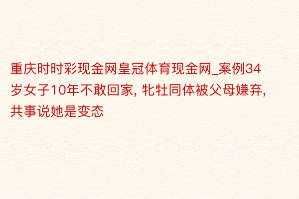 重庆时时彩现金网皇冠体育现金网_案例34岁女子10年不敢回家, 牝牡同体被父母嫌弃, 共事说她是变态