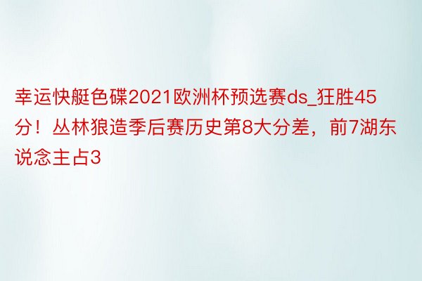 幸运快艇色碟2021欧洲杯预选赛ds_狂胜45分！丛林狼造季后赛历史第8大分差，前7湖东说念主占3