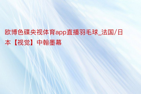 欧博色碟央视体育app直播羽毛球_法国/日本【视觉】中翰墨幕