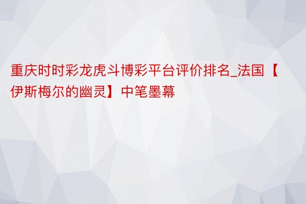 重庆时时彩龙虎斗博彩平台评价排名_法国【伊斯梅尔的幽灵】中笔墨幕
