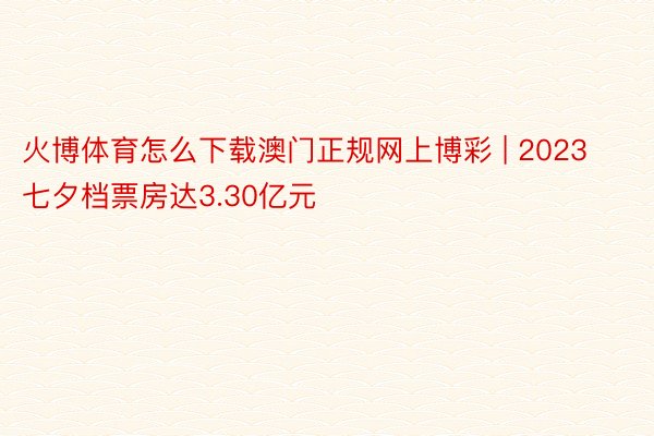 火博体育怎么下载澳门正规网上博彩 | 2023七夕档票房达3.30亿元