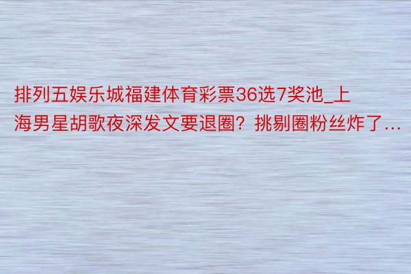 排列五娱乐城福建体育彩票36选7奖池_上海男星胡歌夜深发文要退圈？挑剔圈粉丝炸了…