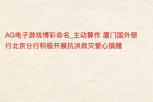 AG电子游戏博彩命名_主动算作 厦门国外银行北京分行积极开展抗洪救灾爱心捐赠