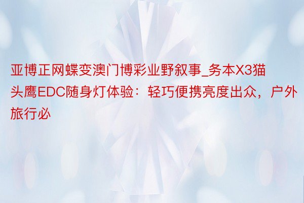 亚博正网蝶变澳门博彩业野叙事_务本X3猫头鹰EDC随身灯体验：轻巧便携亮度出众，户外旅行必