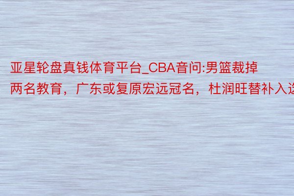 亚星轮盘真钱体育平台_CBA音问:男篮裁掉两名教育，广东或复原宏远冠名，杜润旺替补入选