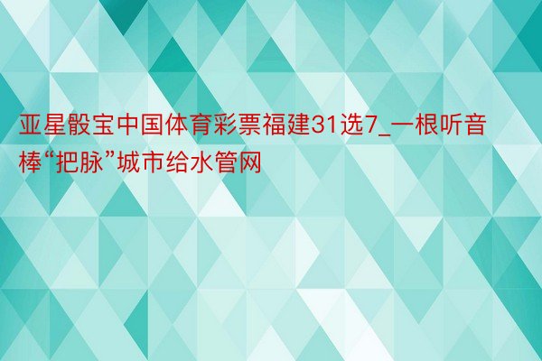 亚星骰宝中国体育彩票福建31选7_一根听音棒“把脉”城市给水管网