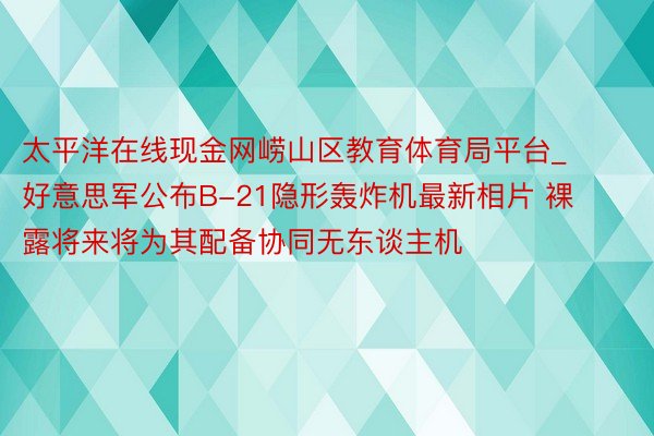 太平洋在线现金网崂山区教育体育局平台_好意思军公布B-21隐形轰炸机最新相片 裸露将来将为其配备协同无东谈主机