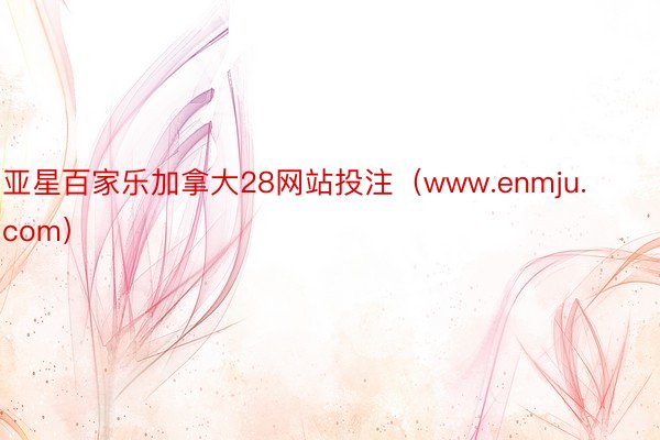 亚星百家乐加拿大28网站投注（www.enmju.com）