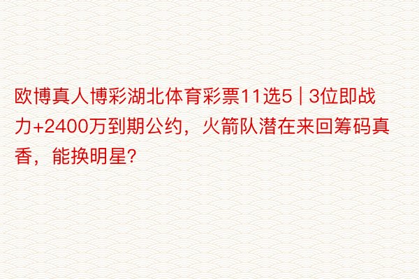 欧博真人博彩湖北体育彩票11选5 | 3位即战力+2400万到期公约，火箭队潜在来回筹码真香，能换明星？