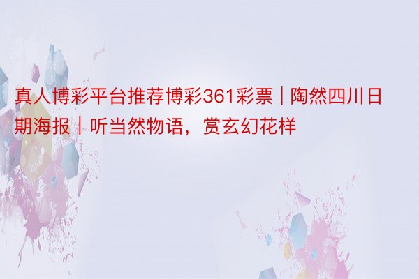 真人博彩平台推荐博彩361彩票 | 陶然四川日期海报｜听当然物语，赏玄幻花样