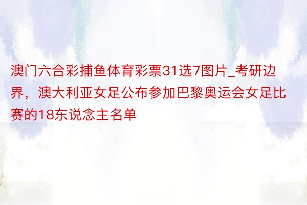 澳门六合彩捕鱼体育彩票31选7图片_考研边界，澳大利亚女足公布参加巴黎奥运会女足比赛的18东说念主名单