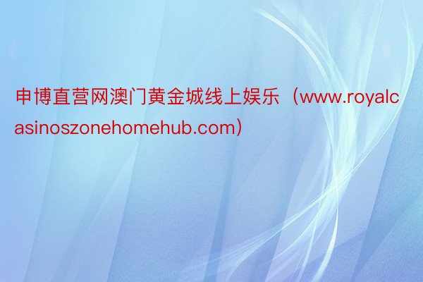 申博直营网澳门黄金城线上娱乐（www.royalcasinoszonehomehub.com）