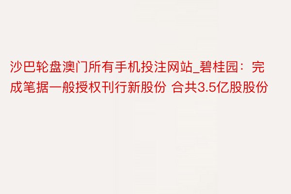 沙巴轮盘澳门所有手机投注网站_碧桂园：完成笔据一般授权刊行新股份 合共3.5亿股股份