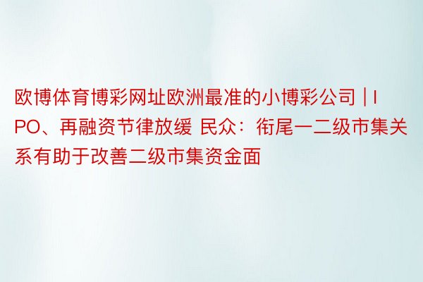 欧博体育博彩网址欧洲最准的小博彩公司 | IPO、再融资节律放缓 民众：衔尾一二级市集关系有助于改善二级市集资金面