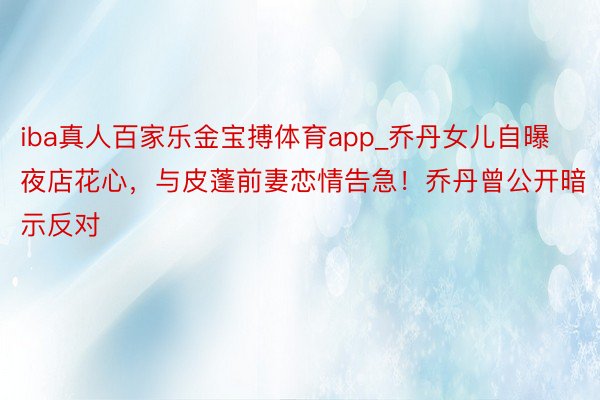 iba真人百家乐金宝搏体育app_乔丹女儿自曝夜店花心,与皮蓬前妻恋情告急!乔丹曾公开暗示反对