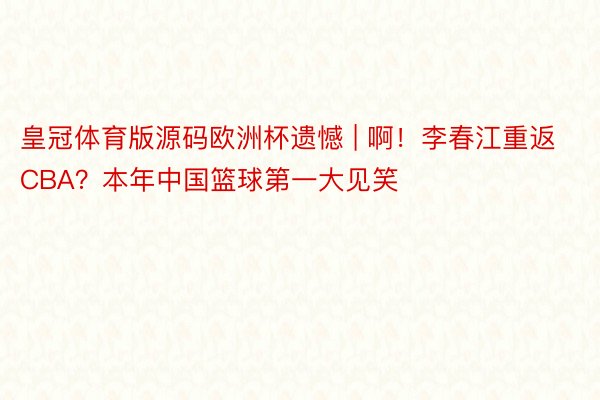皇冠体育版源码欧洲杯遗憾 | 啊！李春江重返CBA？本年中国篮球第一大见笑