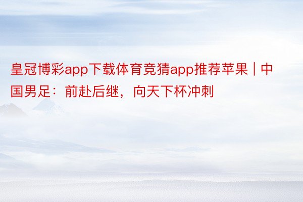 皇冠博彩app下载体育竞猜app推荐苹果 | 中国男足：前赴后继，向天下杯冲刺