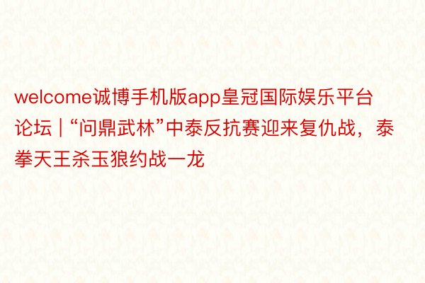 welcome诚博手机版app皇冠国际娱乐平台论坛 | “问鼎武林”中泰反抗赛迎来复仇战，泰拳天王杀玉狼约战一龙