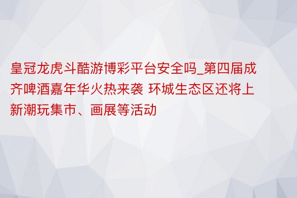 皇冠龙虎斗酷游博彩平台安全吗_第四届成齐啤酒嘉年华火热来袭 环城生态区还将上新潮玩集市、画展等活动