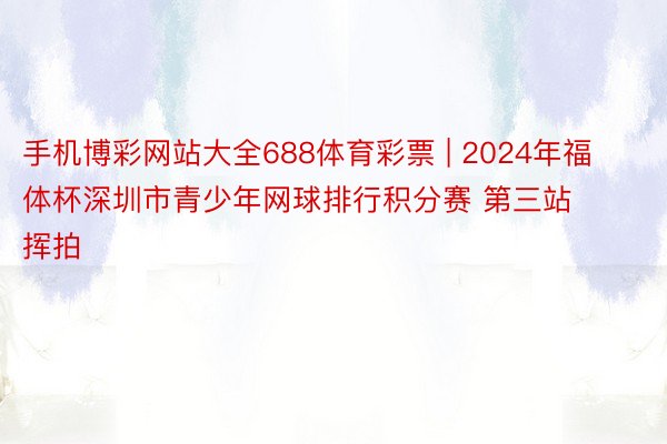手机博彩网站大全688体育彩票 | 2024年福体杯深圳市青少年网球排行积分赛 第三站挥拍