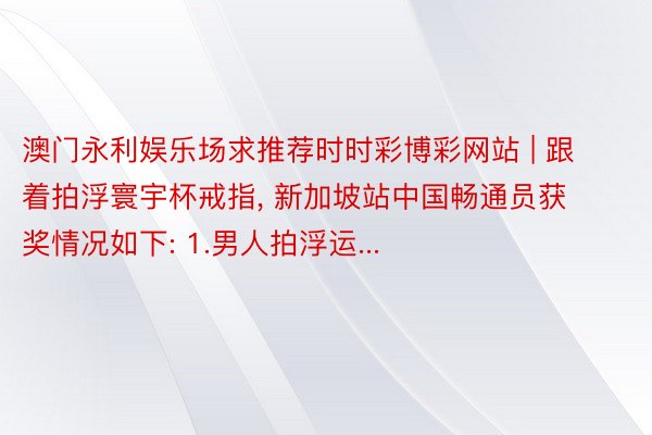 澳门永利娱乐场求推荐时时彩博彩网站 | 跟着拍浮寰宇杯戒指, 新加坡站中国畅通员获奖情况如下: 1.男人拍浮运...