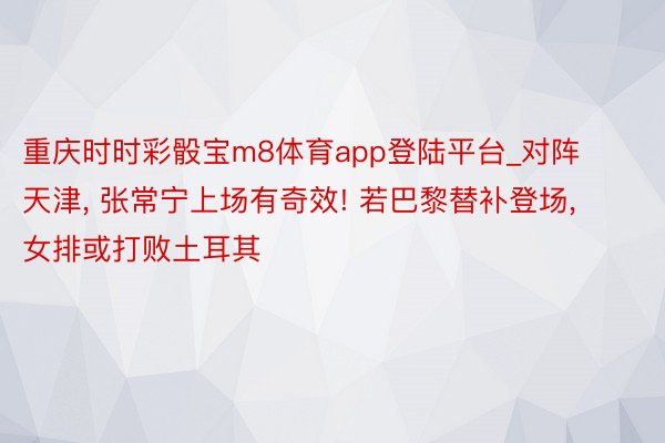 重庆时时彩骰宝m8体育app登陆平台_对阵天津, 张常宁上场有奇效! 若巴黎替补登场, 女排或打败土耳其