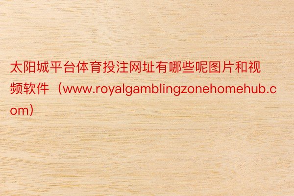 太阳城平台体育投注网址有哪些呢图片和视频软件（www.royalgamblingzonehomehub.com）