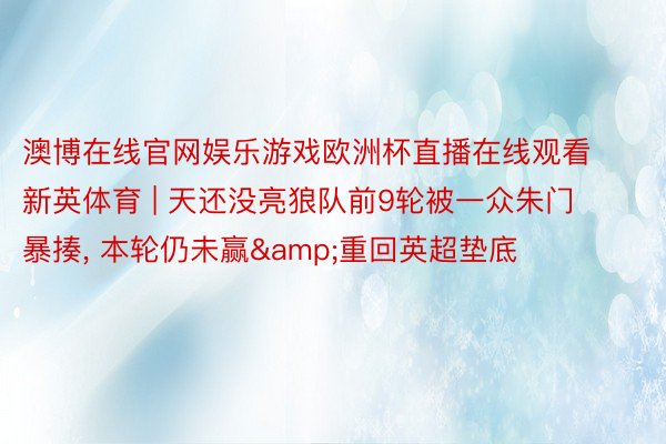 澳博在线官网娱乐游戏欧洲杯直播在线观看新英体育 | 天还没亮狼队前9轮被一众朱门暴揍, 本轮仍未赢&重回英超垫底