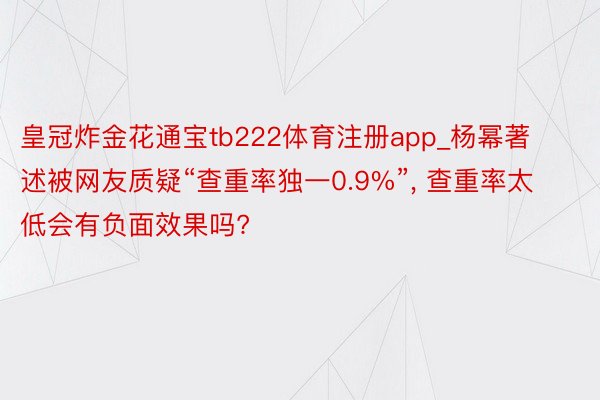 皇冠炸金花通宝tb222体育注册app_杨幂著述被网友质疑“查重率独一0.9%”, 查重率太低会有负面效果吗?