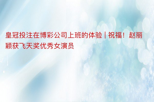 皇冠投注在博彩公司上班的体验 | 祝福!赵丽颖获飞天奖优秀女演员