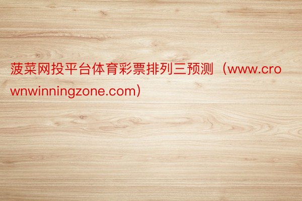 菠菜网投平台体育彩票排列三预测（www.crownwinningzone.com）