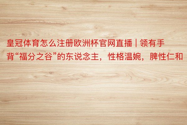 皇冠体育怎么注册欧洲杯官网直播 | 领有手背“福分之谷”的东说念主，性格温婉，脾性仁和