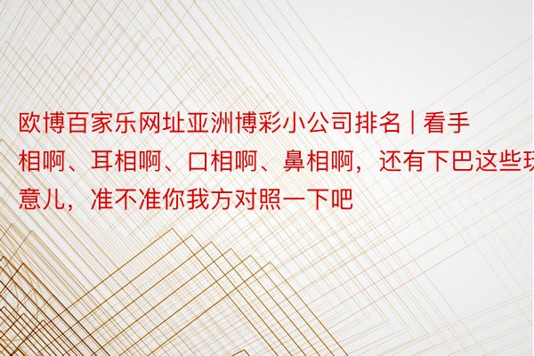 欧博百家乐网址亚洲博彩小公司排名 | 看手相啊、耳相啊、口相啊、鼻相啊,还有下巴这些玩意儿,准不准你我方对照一下吧