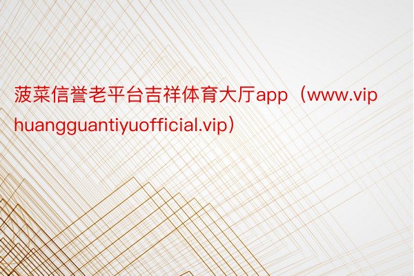 菠菜信誉老平台吉祥体育大厅app（www.viphuangguantiyuofficial.vip）