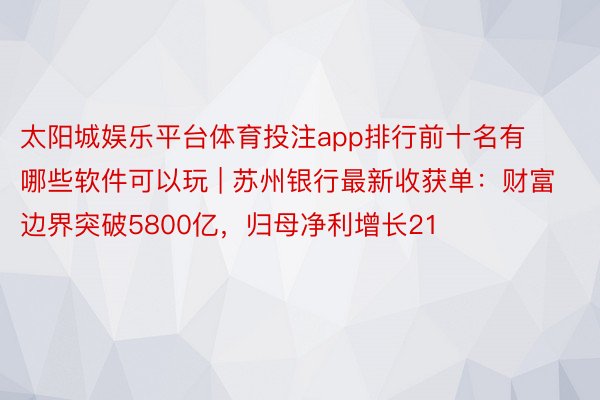太阳城娱乐平台体育投注app排行前十名有哪些软件可以玩 | 苏州银行最新收获单：财富边界突破5800亿，归母净利增长21