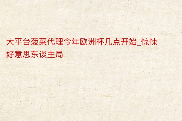 大平台菠菜代理今年欧洲杯几点开始_惊悚好意思东谈主局