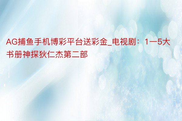 AG捕鱼手机博彩平台送彩金_电视剧：1一5大书册神探狄仁杰第二部