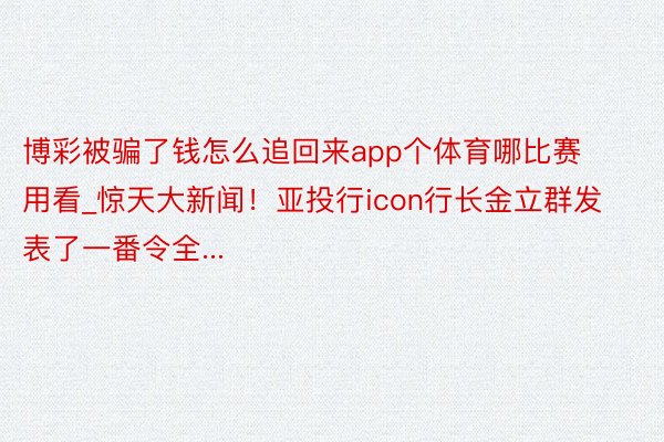 博彩被骗了钱怎么追回来app个体育哪比赛用看_惊天大新闻！亚投行icon行长金立群发表了一番令全...