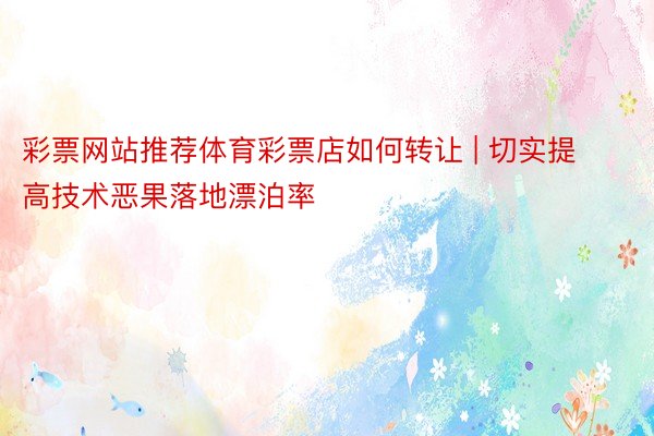 彩票网站推荐体育彩票店如何转让 | 切实提高技术恶果落地漂泊率