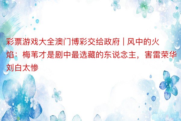 彩票游戏大全澳门博彩交给政府 | 风中的火焰：梅苇才是剧中最选藏的东说念主，害雷荣华刘白太惨